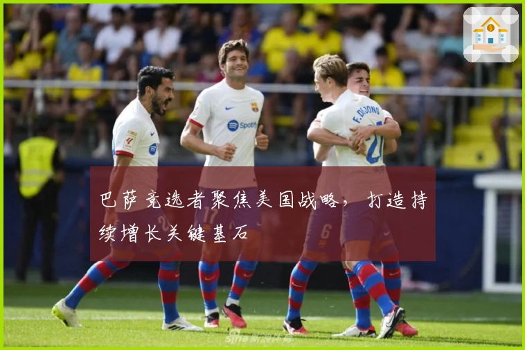 巴萨竞选者聚焦美国战略，打造持续增长关键基石