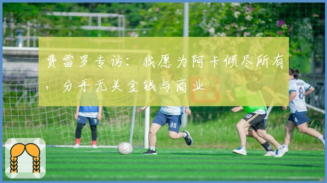 费雷罗专访：我愿为阿卡倾尽所有，分手无关金钱与商业