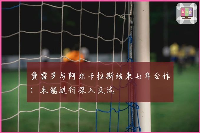 费雷罗与阿尔卡拉斯结束七年合作：未能进行深入交流