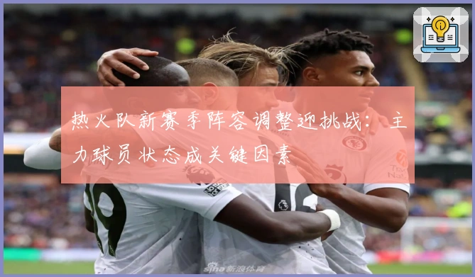 热火队新赛季阵容调整迎挑战：主力球员状态成关键因素