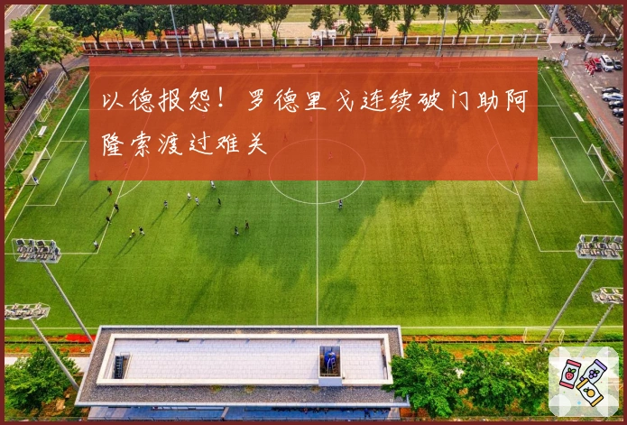 以德报怨！罗德里戈连续破门助阿隆索渡过难关