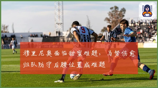 穆里尼奥面临甜蜜难题，马努伤愈归队防守后腰位置成难题