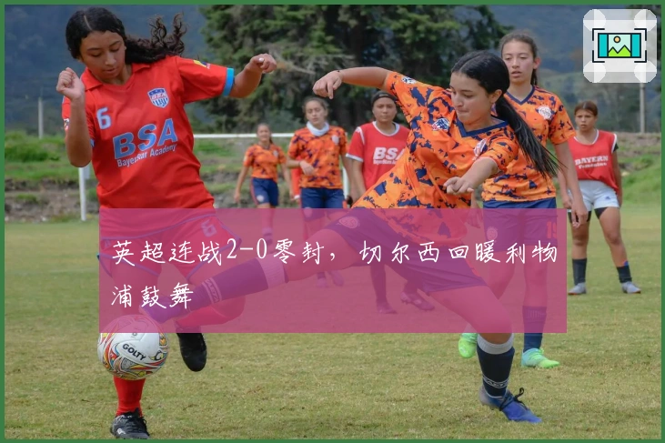 英超连战2-0零封，切尔西回暖利物浦鼓舞