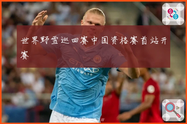 世界野雪巡回赛中国资格赛首站开赛
