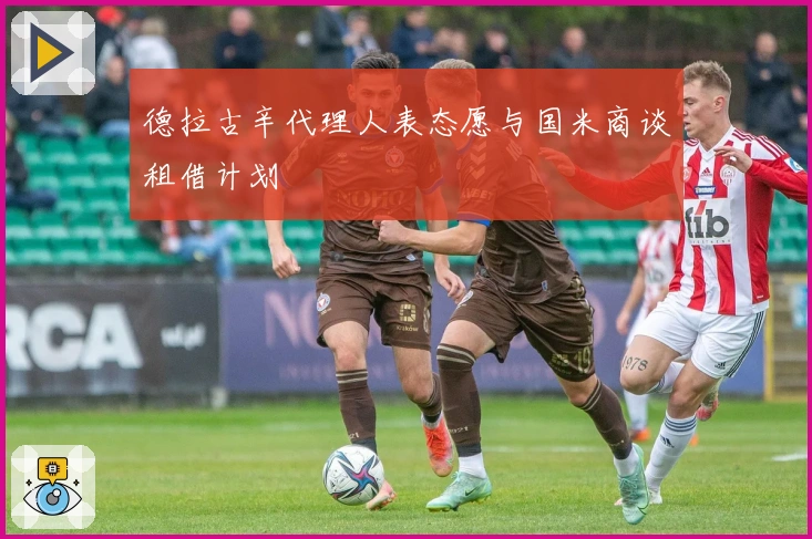 德拉古辛代理人表态愿与国米商谈租借计划