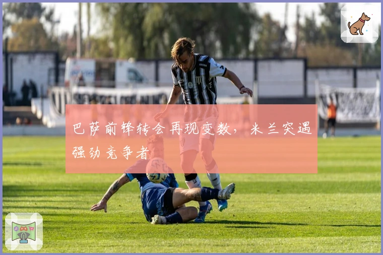 巴萨前锋转会再现变数，米兰突遇强劲竞争者