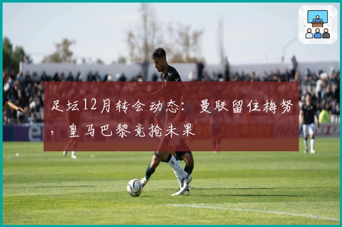 足坛12月转会动态：曼联留住梅努，皇马巴黎竞抢未果