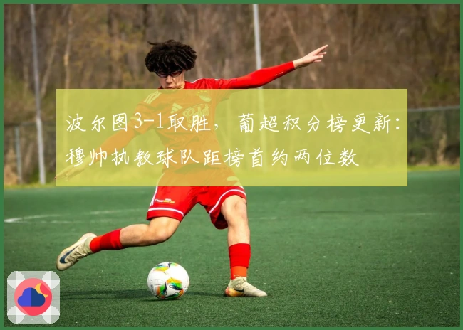 波尔图3-1取胜，葡超积分榜更新：穆帅执教球队距榜首约两位数