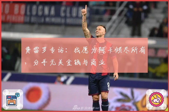 费雷罗专访：我愿为阿卡倾尽所有，分手无关金钱与商业