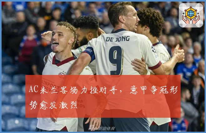 AC米兰客场力挫对手，意甲争冠形势愈发激烈