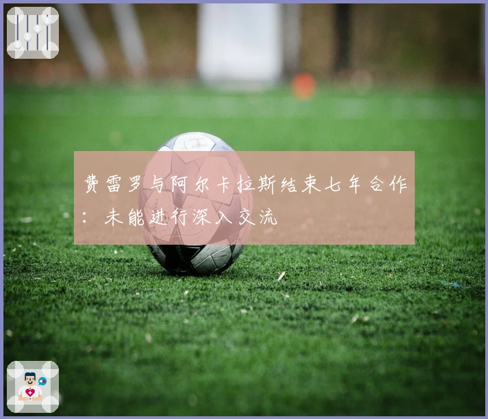 费雷罗与阿尔卡拉斯结束七年合作：未能进行深入交流