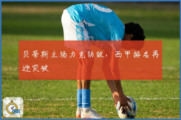 贝蒂斯主场力克劲敌，西甲排名再迎突破